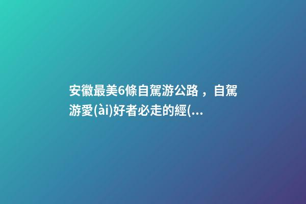 安徽最美6條自駕游公路，自駕游愛(ài)好者必走的經(jīng)典路線(xiàn)！